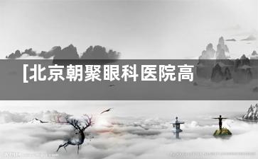 [北京朝聚眼科医院高旭医生怎么样]全飞秒技术强吗？高旭医师手术病例解析+患者真实口碑大揭秘